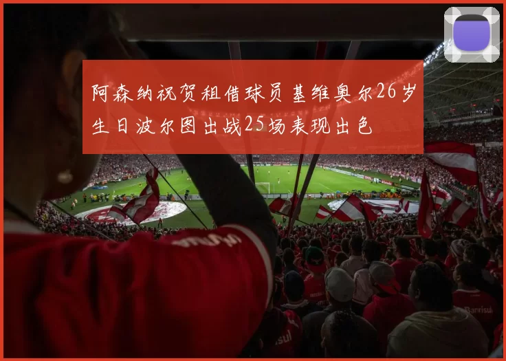 阿森纳祝贺租借球员基维奥尔26岁生日波尔图出战25场表现出色