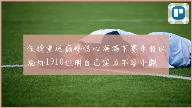 伍德重返巅峰信心满满下赛季将以场均1910证明自己实力不容小觑