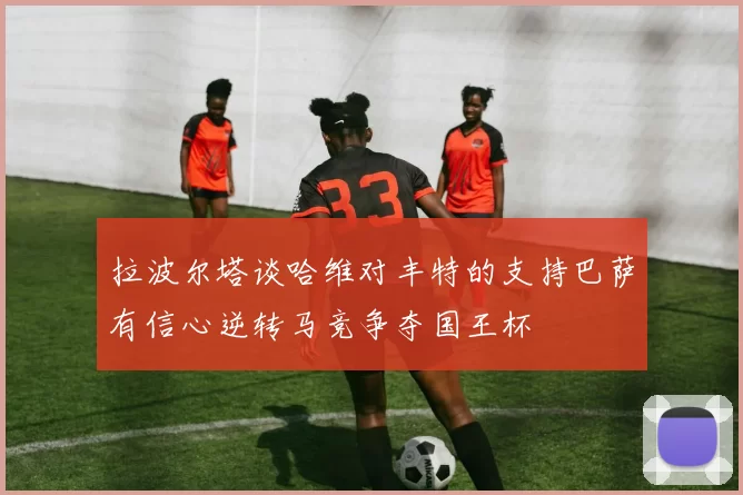 拉波尔塔谈哈维对丰特的支持巴萨有信心逆转马竞争夺国王杯