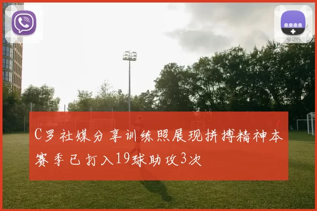 C罗社媒分享训练照展现拼搏精神本赛季已打入19球助攻3次