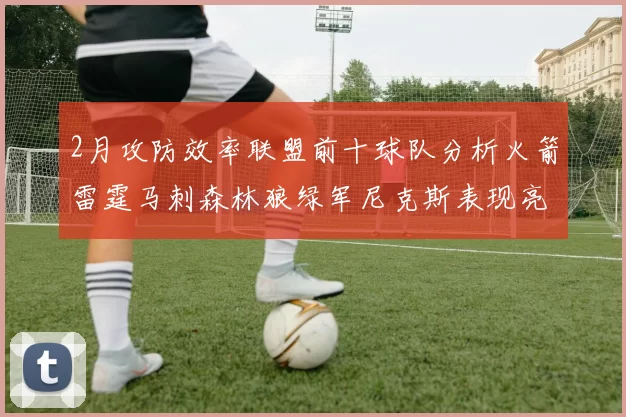 2月攻防效率联盟前十球队分析火箭雷霆马刺森林狼绿军尼克斯表现亮眼