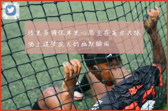 格里芬调侃库里心思全在高尔夫球场上追梦发火的幽默瞬间