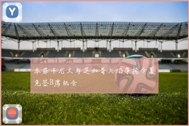 本菲卡尤文与芝加哥火焰争抢今夏免签B席机会