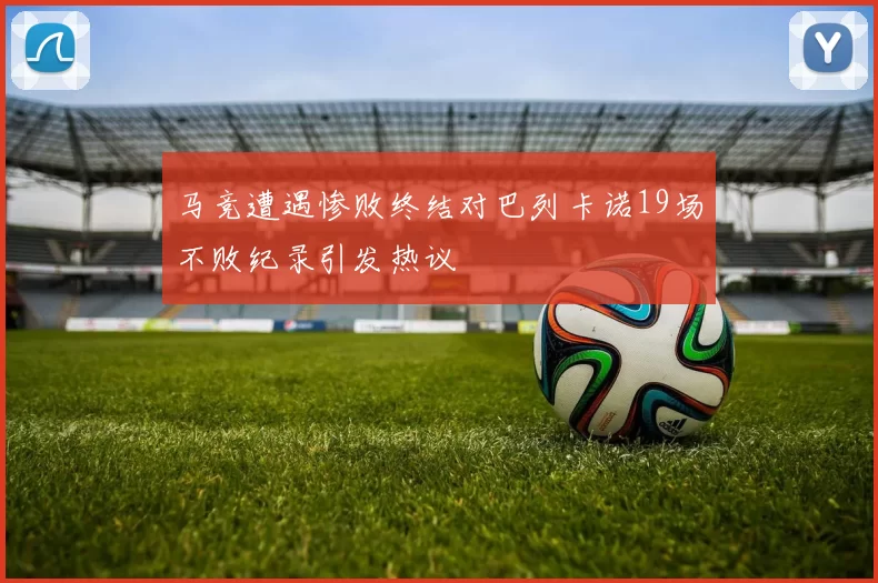 马竞遭遇惨败终结对巴列卡诺19场不败纪录引发热议