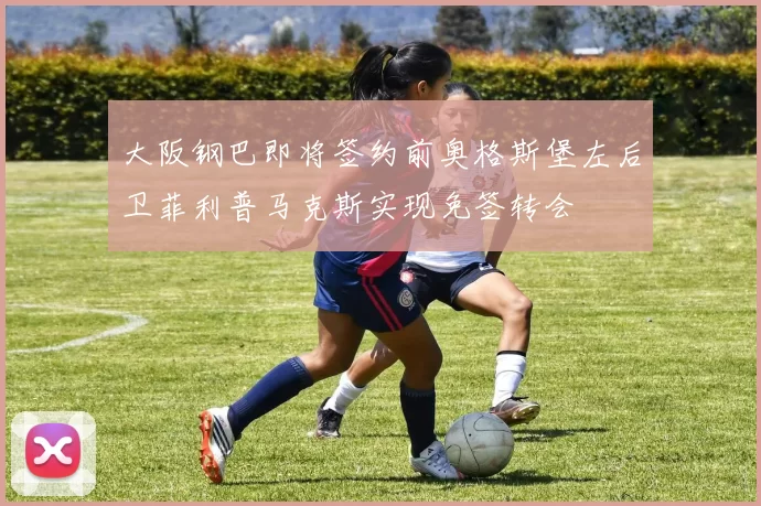 大阪钢巴即将签约前奥格斯堡左后卫菲利普马克斯实现免签转会