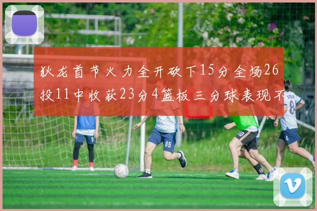 狄龙首节火力全开砍下15分全场26投11中收获23分4篮板三分球表现不佳