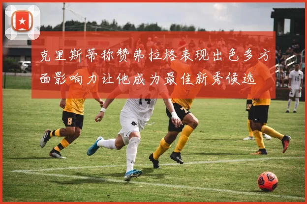 克里斯蒂称赞弗拉格表现出色多方面影响力让他成为最佳新秀候选