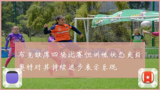 布克缺席四场比赛但训练状态良好奥特对其持续进步表示乐观