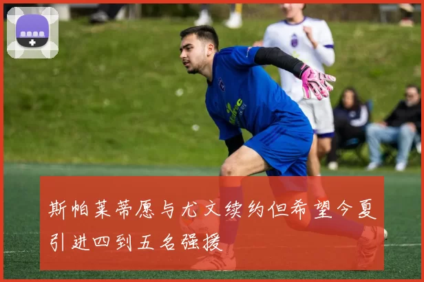 斯帕莱蒂愿与尤文续约但希望今夏引进四到五名强援