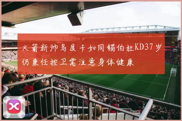 火箭新帅乌度卡如同锡伯杜KD37岁仍兼任控卫需注意身体健康