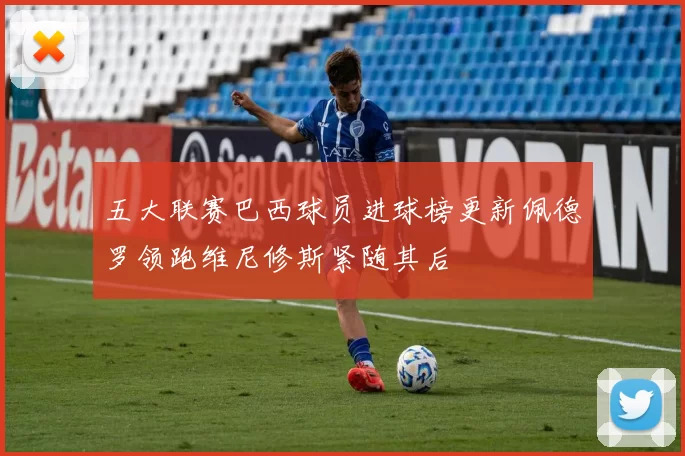 五大联赛巴西球员进球榜更新佩德罗领跑维尼修斯紧随其后