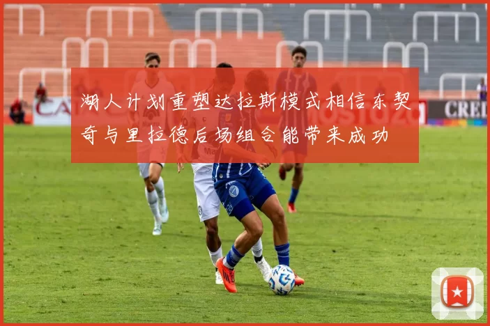 湖人计划重塑达拉斯模式相信东契奇与里拉德后场组合能带来成功