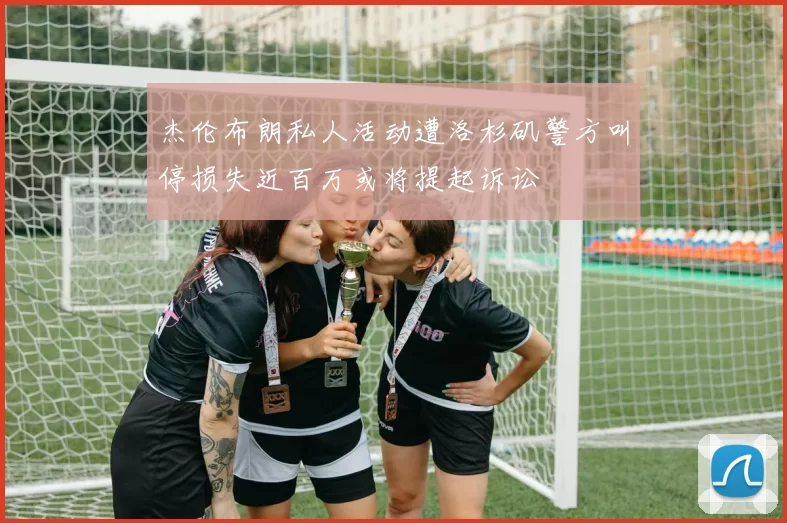 杰伦布朗私人活动遭洛杉矶警方叫停损失近百万或将提起诉讼