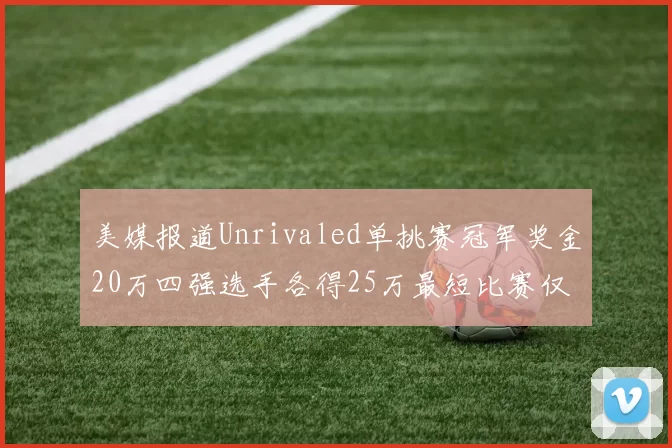 美媒报道Unrivaled单挑赛冠军奖金20万四强选手各得25万最短比赛仅15分钟结束