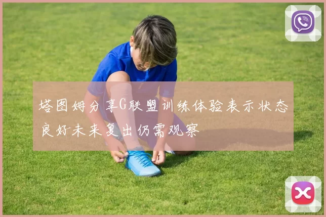 塔图姆分享G联盟训练体验表示状态良好未来复出仍需观察