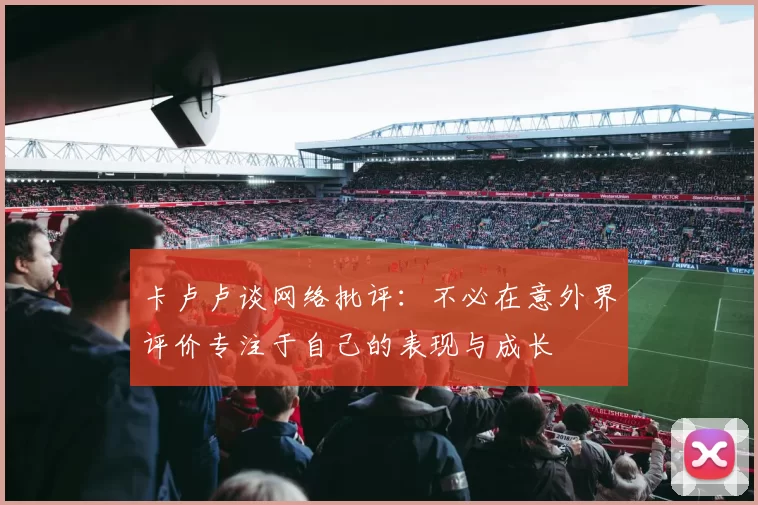 卡卢卢谈网络批评：不必在意外界评价专注于自己的表现与成长