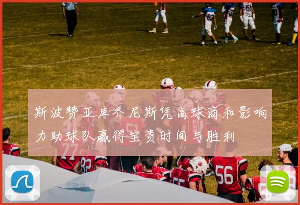 斯波赞亚库乔尼斯凭高球商和影响力助球队赢得宝贵时间与胜利