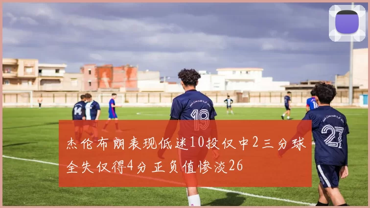 杰伦布朗表现低迷10投仅中2三分球全失仅得4分正负值惨淡26