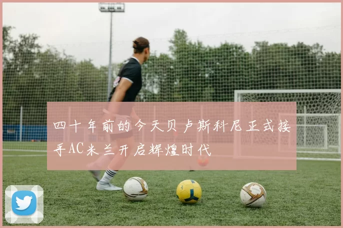 四十年前的今天贝卢斯科尼正式接手AC米兰开启辉煌时代