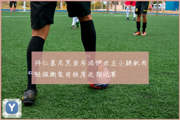 拜仁慕尼黑宣布诺伊尔左小腿肌肉轻微撕裂将缺席近期比赛