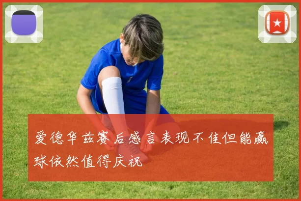 爱德华兹赛后感言表现不佳但能赢球依然值得庆祝