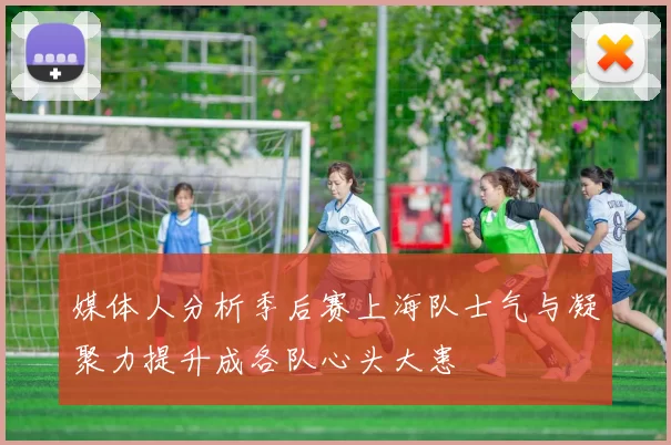 媒体人分析季后赛上海队士气与凝聚力提升成各队心头大患