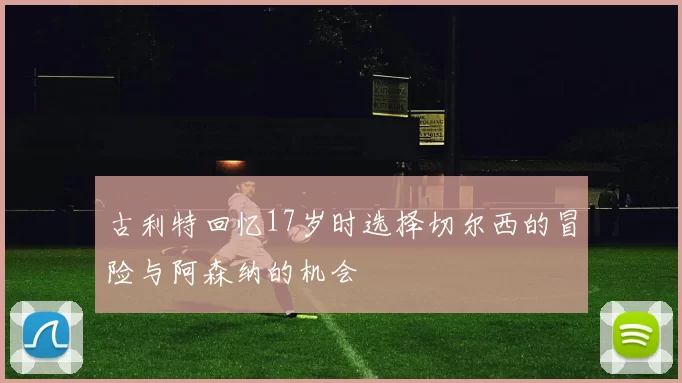 古利特回忆17岁时选择切尔西的冒险与阿森纳的机会