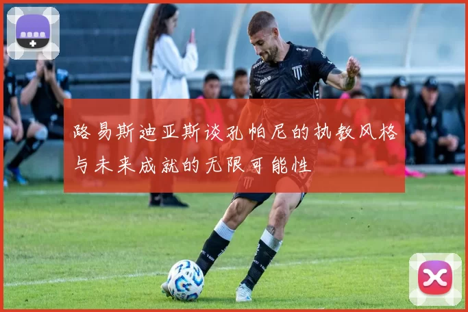 路易斯迪亚斯谈孔帕尼的执教风格与未来成就的无限可能性