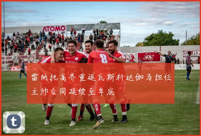 雷纳托高乔重返瓦斯科达伽马担任主帅合同延续至年底