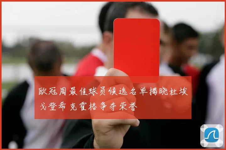 欧冠周最佳球员候选名单揭晓杜埃戈登希克霍格争夺荣誉