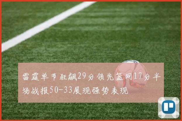 雷霆单节狂飙29分领先篮网17分半场战报50-33展现强势表现
