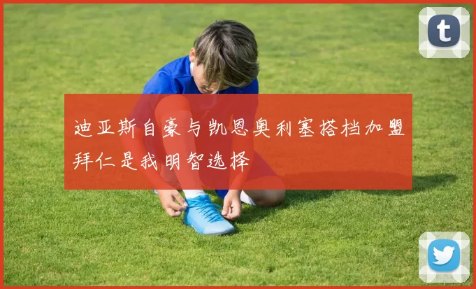 迪亚斯自豪与凯恩奥利塞搭档加盟拜仁是我明智选择