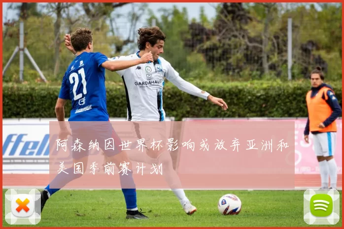阿森纳因世界杯影响或放弃亚洲和美国季前赛计划