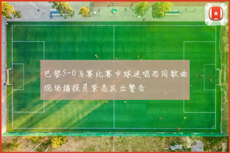 巴黎5-0马赛比赛中球迷唱恐同歌曲现场播报员紧急发出警告
