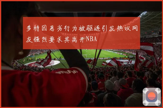 多特因恶劣行为被驱逐引发热议网友强烈要求其离开NBA