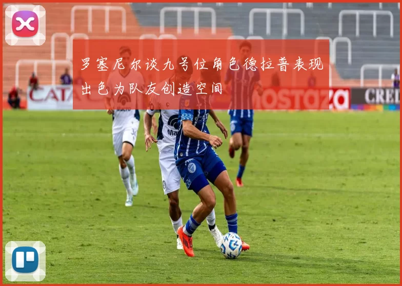 罗塞尼尔谈九号位角色德拉普表现出色为队友创造空间