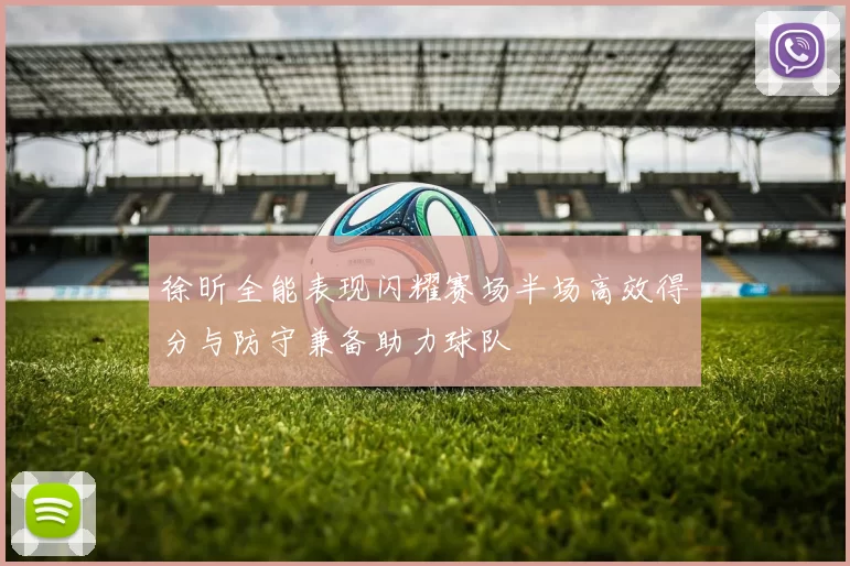 徐昕全能表现闪耀赛场半场高效得分与防守兼备助力球队