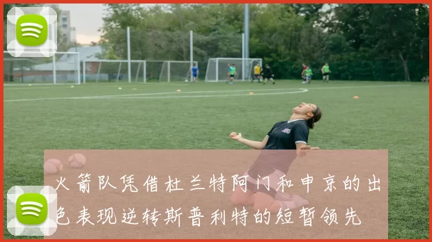 火箭队凭借杜兰特阿门和申京的出色表现逆转斯普利特的短暂领先