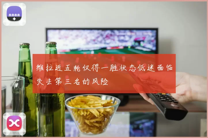 维拉近五轮仅得一胜状态低迷面临失去第三名的风险