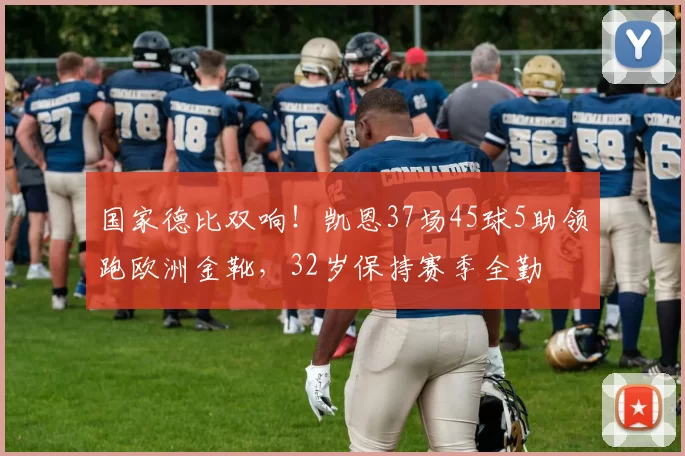 国家德比双响！凯恩37场45球5助领跑欧洲金靴，32岁保持赛季全勤